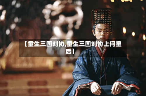【重生三国刘协,重生三国刘协上何皇后】-第1张图片