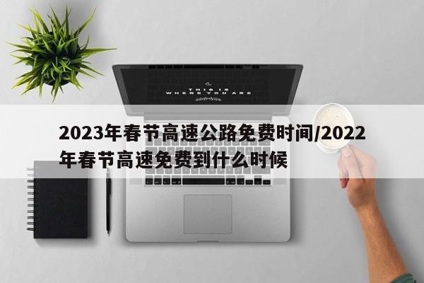 2023年春节高速公路免费时间/2022年春节高速免费到什么时候