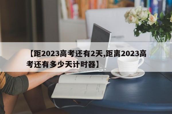 【距2023高考还有2天,距离2023高考还有多少天计时器】