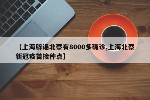 【上海辟谣北蔡有8000多确诊,上海北蔡新冠疫苗接种点】