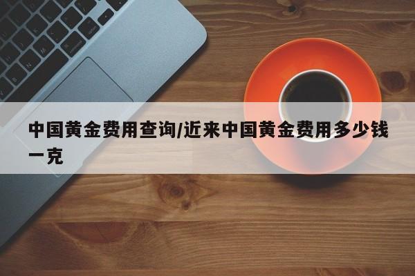 中国黄金费用查询/近来中国黄金费用多少钱一克
