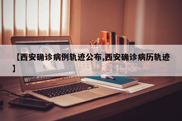 【西安确诊病例轨迹公布,西安确诊病历轨迹】
