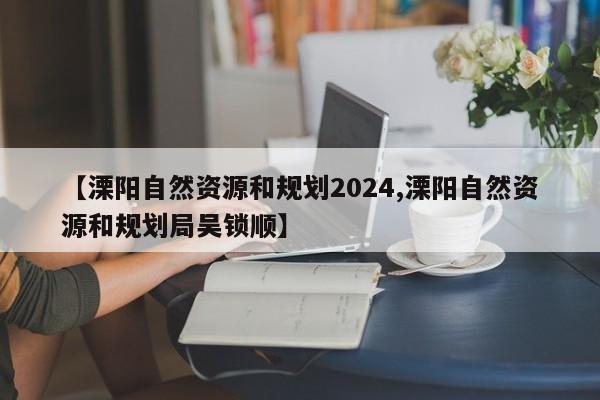 【溧阳自然资源和规划2024,溧阳自然资源和规划局吴锁顺】
