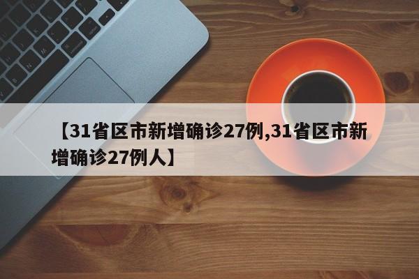 【31省区市新增确诊27例,31省区市新增确诊27例人】