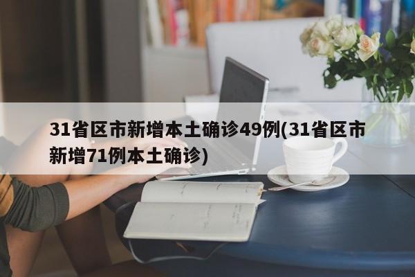 31省区市新增本土确诊49例(31省区市新增71例本土确诊)