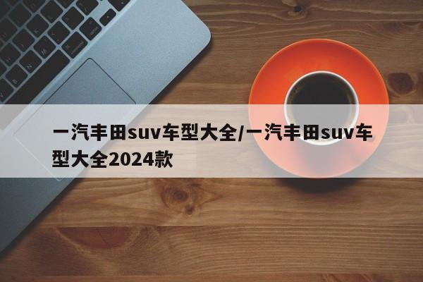 一汽丰田suv车型大全/一汽丰田suv车型大全2024款
