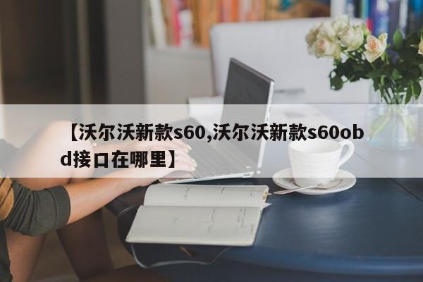 【沃尔沃新款s60,沃尔沃新款s60obd接口在哪里】