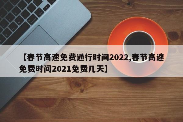 【春节高速免费通行时间2022,春节高速免费时间2021免费几天】