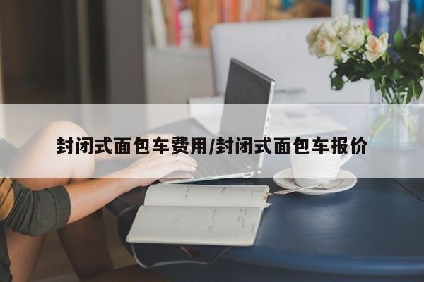 封闭式面包车费用/封闭式面包车报价