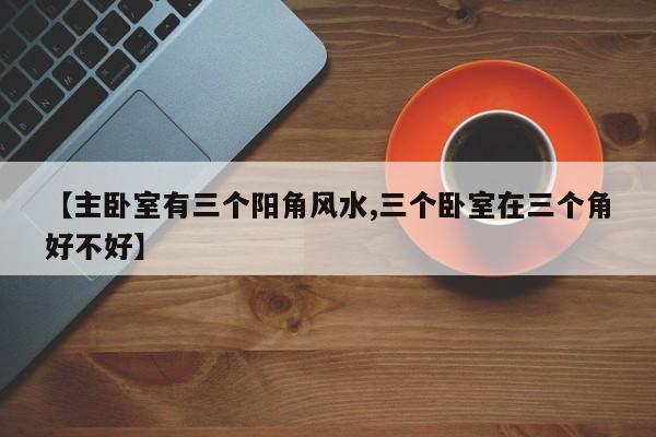 【主卧室有三个阳角风水,三个卧室在三个角好不好】