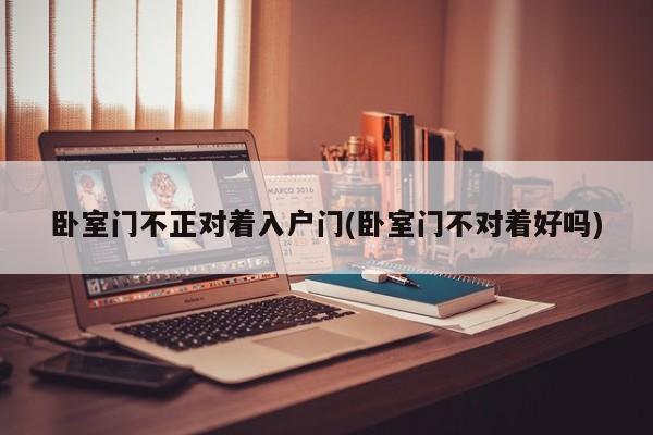 卧室门不正对着入户门(卧室门不对着好吗)