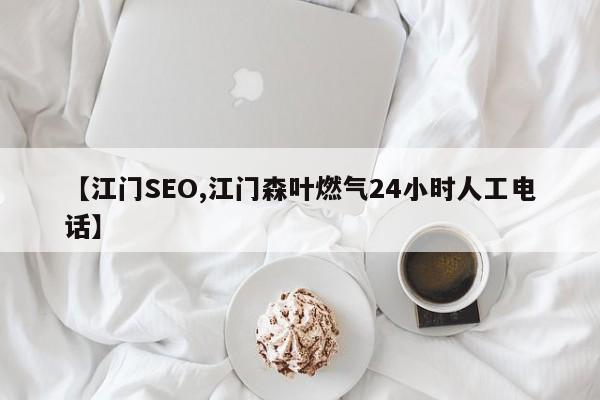 【江门SEO,江门森叶燃气24小时人工电话】