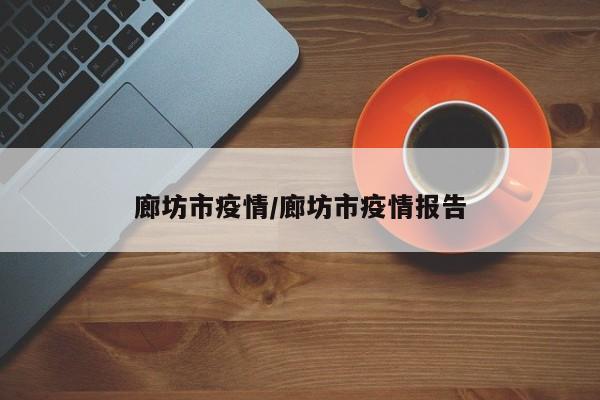 廊坊市疫情/廊坊市疫情报告