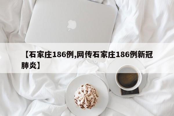 【石家庄186例,网传石家庄186例新冠肺炎】