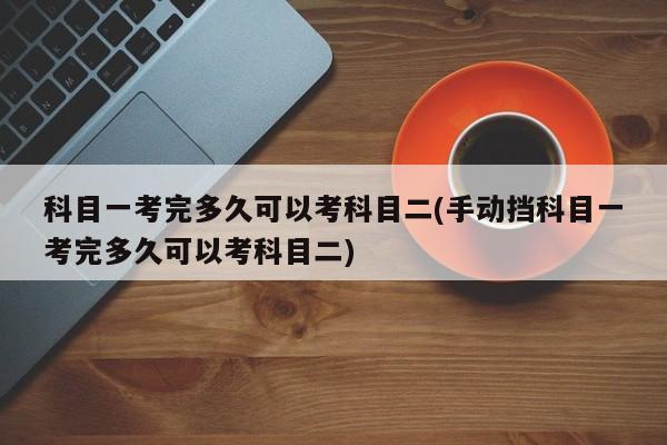 科目一考完多久可以考科目二(手动挡科目一考完多久可以考科目二)