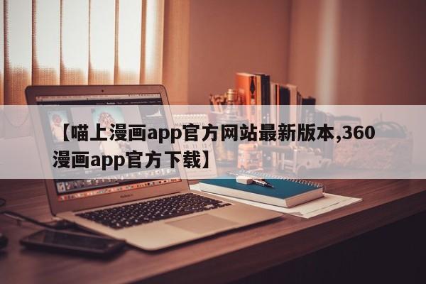 【喵上漫画app官方网站最新版本,360漫画app官方下载】