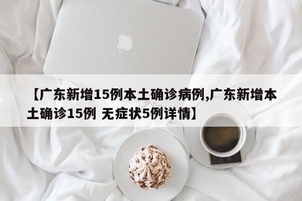 【广东新增15例本土确诊病例,广东新增本土确诊15例 无症状5例详情】