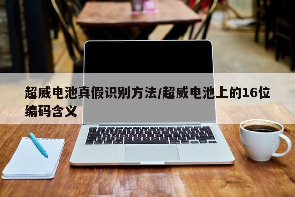 超威电池真假识别方法/超威电池上的16位编码含义