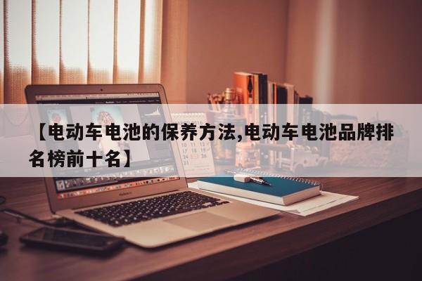 【电动车电池的保养方法,电动车电池品牌排名榜前十名】