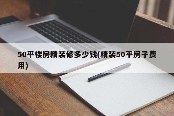 50平楼房精装修多少钱(精装50平房子费用)