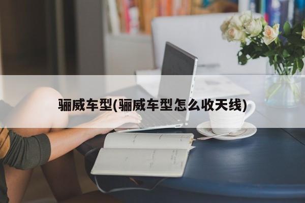 骊威车型(骊威车型怎么收天线)
