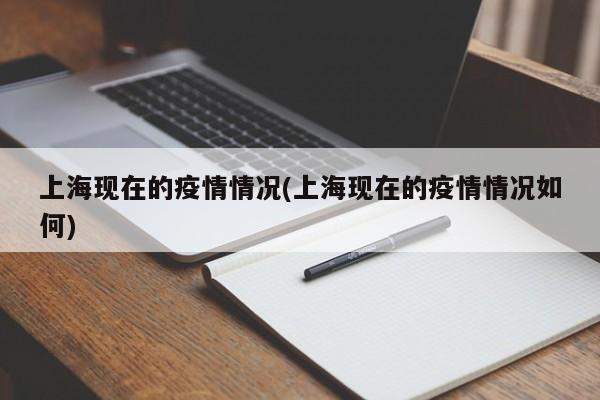 上海现在的疫情情况(上海现在的疫情情况如何)
