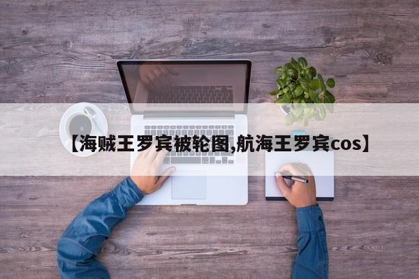 【海贼王罗宾被轮图,航海王罗宾cos】