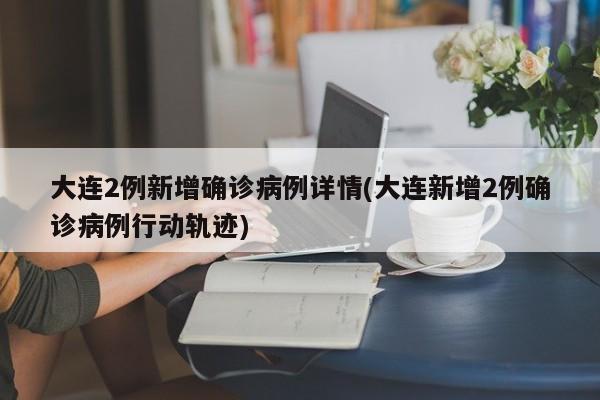 大连2例新增确诊病例详情(大连新增2例确诊病例行动轨迹)