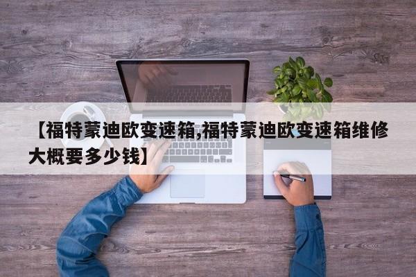 【福特蒙迪欧变速箱,福特蒙迪欧变速箱维修大概要多少钱】