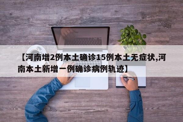 【河南增2例本土确诊15例本土无症状,河南本土新增一例确诊病例轨迹】