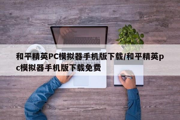 和平精英PC模拟器手机版下载/和平精英pc模拟器手机版下载免费