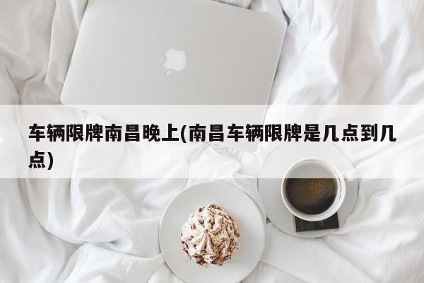 车辆限牌南昌晚上(南昌车辆限牌是几点到几点)