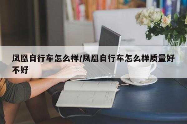 凤凰自行车怎么样/凤凰自行车怎么样质量好不好