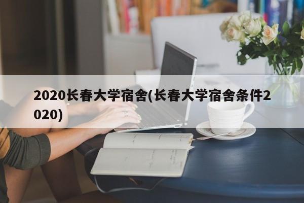 2020长春大学宿舍(长春大学宿舍条件2020)
