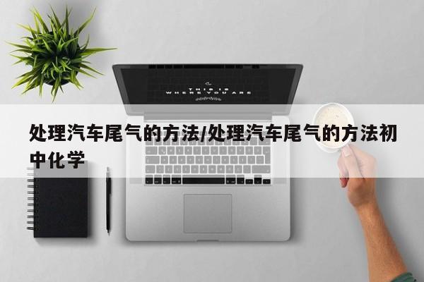 处理汽车尾气的方法/处理汽车尾气的方法初中化学