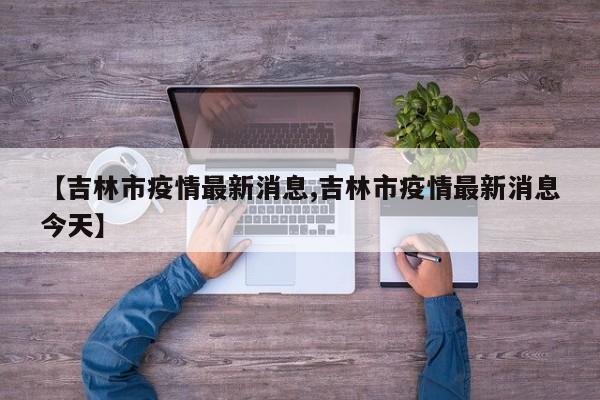 【吉林市疫情最新消息,吉林市疫情最新消息今天】