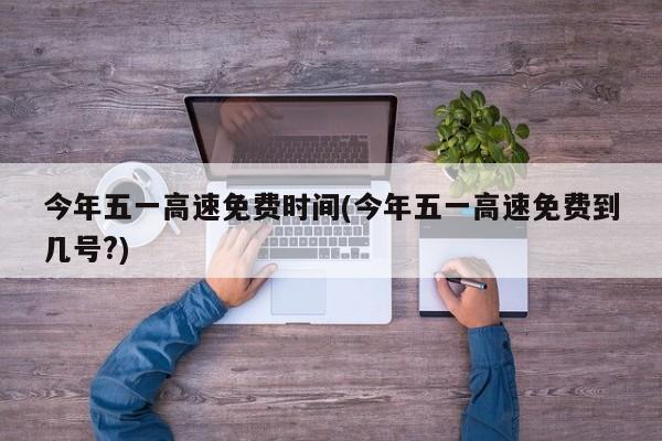 今年五一高速免费时间(今年五一高速免费到几号?)