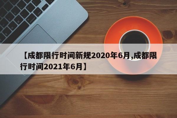 【成都限行时间新规2020年6月,成都限行时间2021年6月】