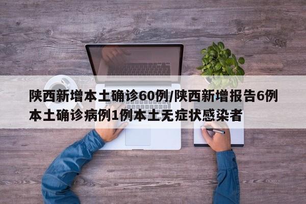 陕西新增本土确诊60例/陕西新增报告6例本土确诊病例1例本土无症状感染者