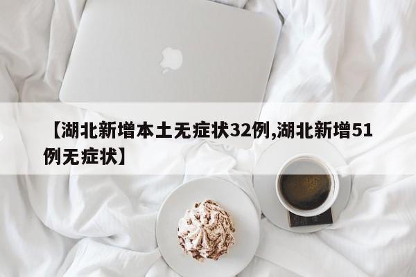 【湖北新增本土无症状32例,湖北新增51例无症状】