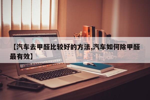 【汽车去甲醛比较好的方法,汽车如何除甲醛最有效】