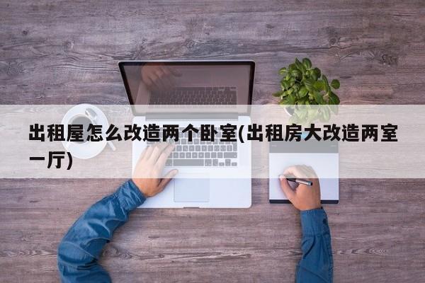 出租屋怎么改造两个卧室(出租房大改造两室一厅)