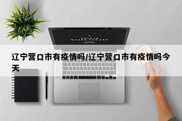 辽宁营口市有疫情吗/辽宁营口市有疫情吗今天