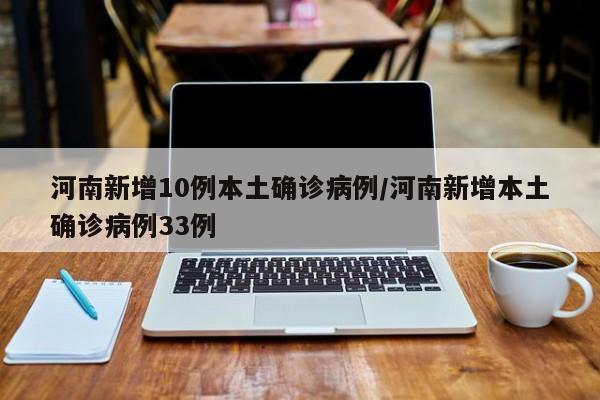 河南新增10例本土确诊病例/河南新增本土确诊病例33例