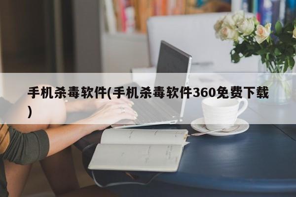 手机杀毒软件(手机杀毒软件360免费下载)