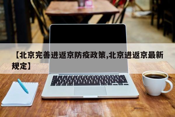 【北京完善进返京防疫政策,北京进返京最新规定】