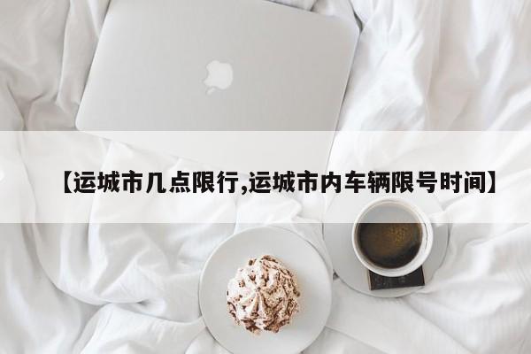 【运城市几点限行,运城市内车辆限号时间】