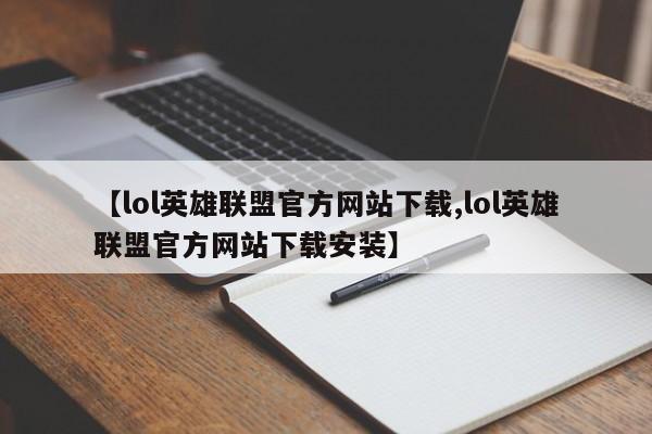 【lol英雄联盟官方网站下载,lol英雄联盟官方网站下载安装】