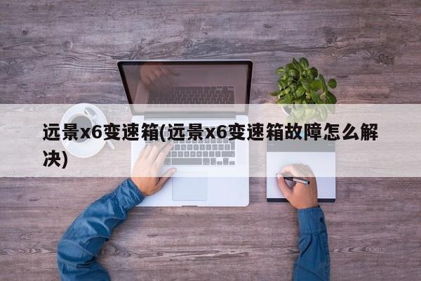 远景x6变速箱(远景x6变速箱故障怎么解决)