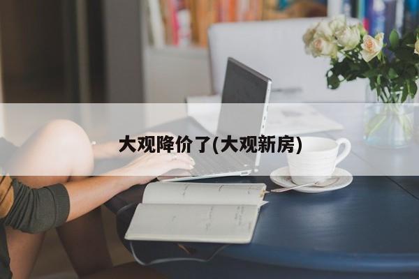 大观降价了(大观新房)